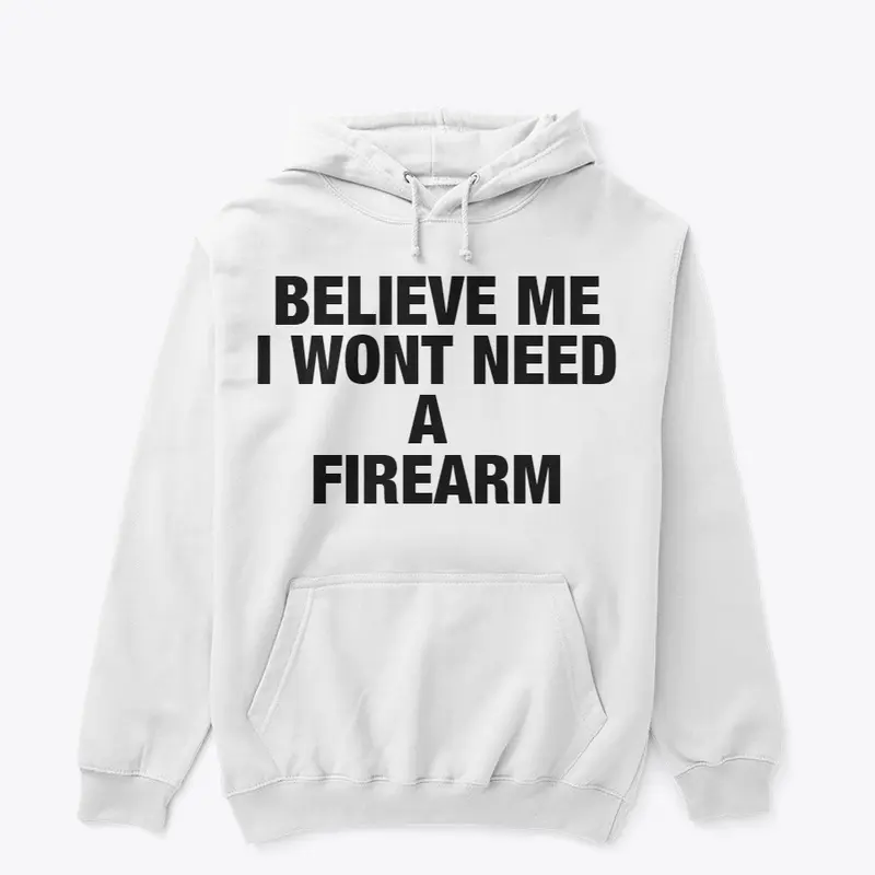 BELIEVE ME I WONT NEED A FIREARM