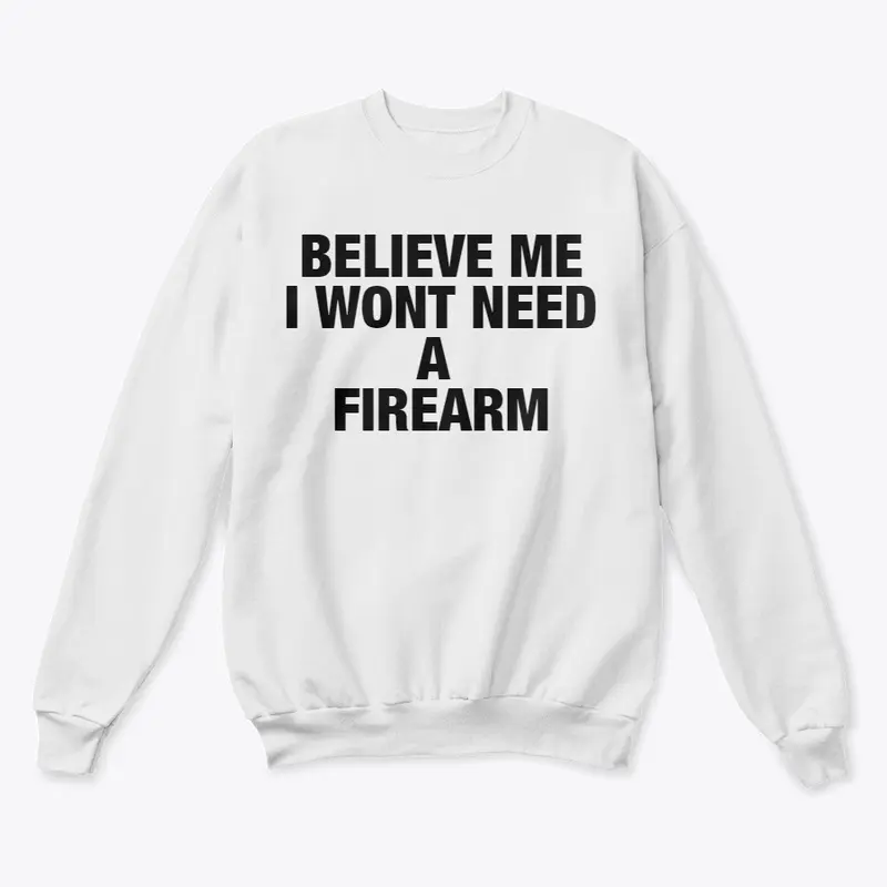 BELIEVE ME I WONT NEED A FIREARM