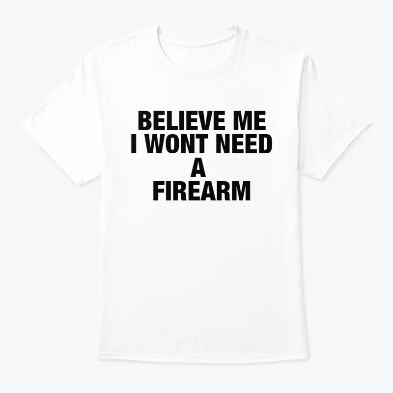 BELIEVE ME I WONT NEED A FIREARM