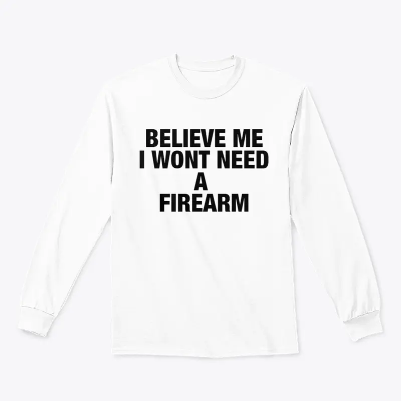 BELIEVE ME I WONT NEED A FIREARM